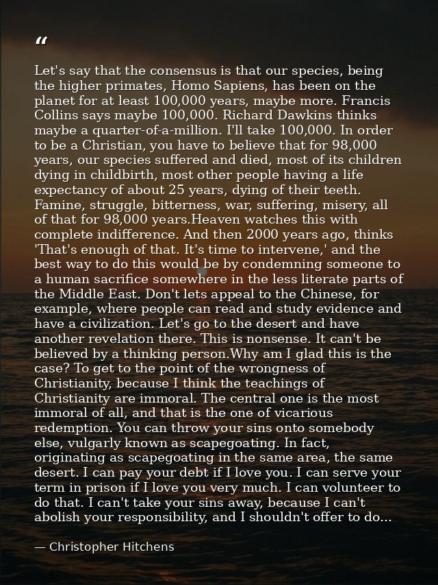Let's say that the consensus is that our species, being the higher primates, Homo Sapiens, has been on the planet for at — Christopher Hitchens