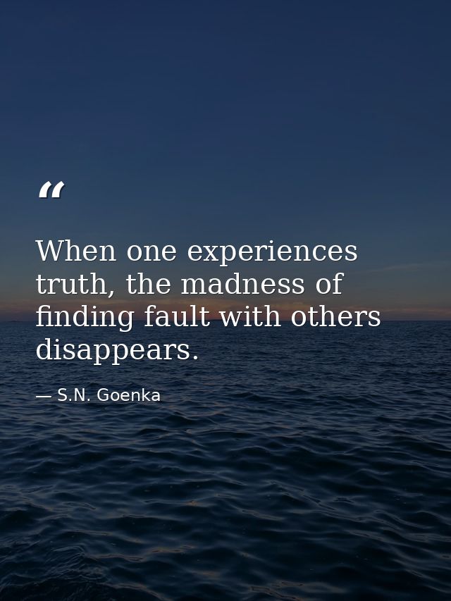When one experiences truth, the madness of finding fault with others disappears. — S.N. Goenka