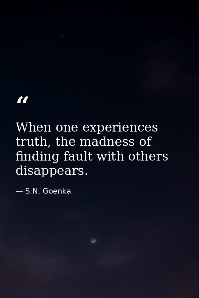 When one experiences truth, the madness of finding fault with others disappears. — S.N. Goenka