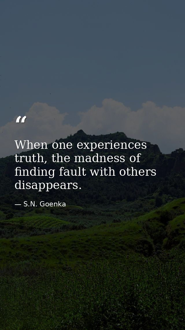 When one experiences truth, the madness of finding fault with others disappears. — S.N. Goenka