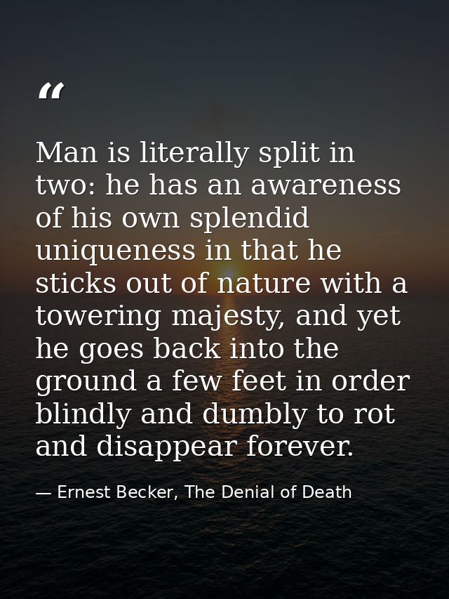 Man is literally split in two: he has an awareness of his own splendid uniqueness in that he sticks out of nature with a — Ernest Becker, The Denial of Death