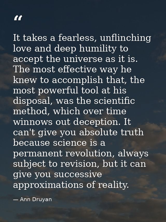 It takes a fearless, unflinching love and deep humility to accept the universe as it is. The most effective way he knew  — Ann Druyan