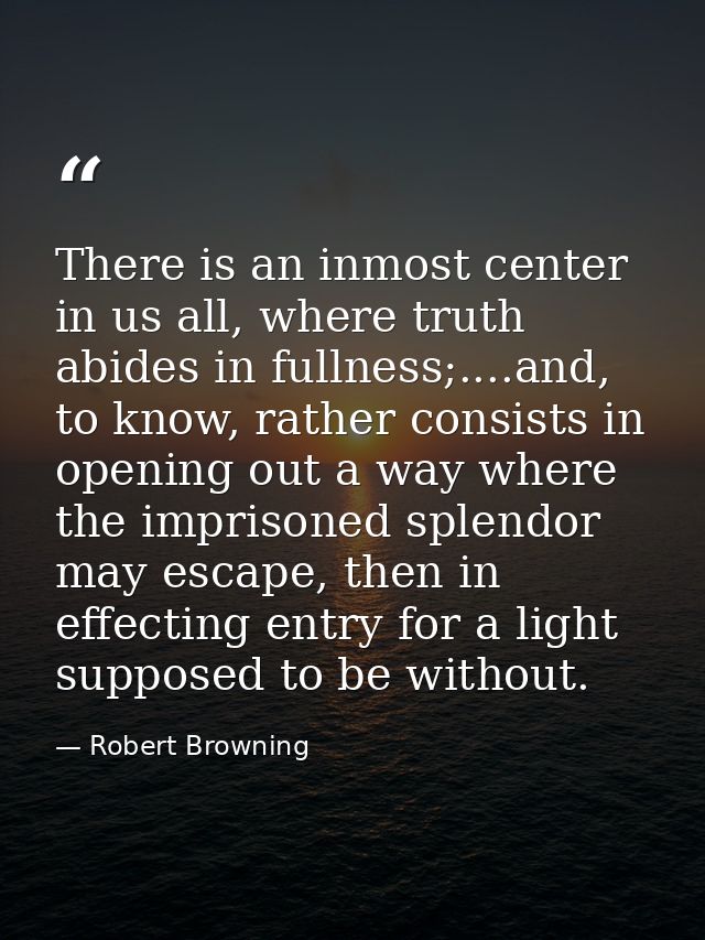 There is an inmost center in us all, where truth abides in fullness;....and, to know, rather consists in opening out a w — Robert Browning