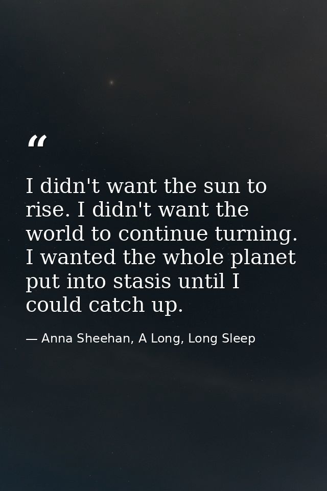 I didn't want the sun to rise. I didn't want the world to continue turning. I wanted the whole planet put into stasis un — Anna Sheehan, A Long, Long Sleep