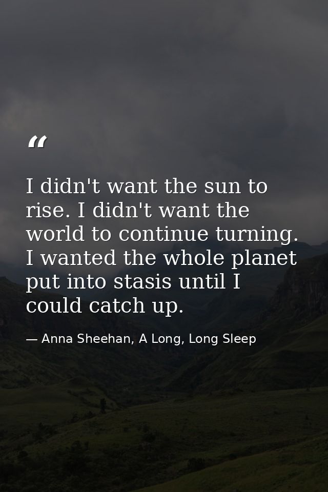 I didn't want the sun to rise. I didn't want the world to continue turning. I wanted the whole planet put into stasis un — Anna Sheehan, A Long, Long Sleep