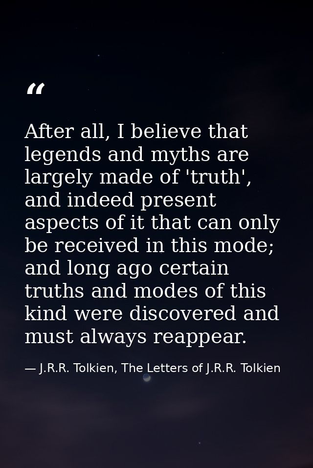 After all, I believe that legends and myths are largely made of 'truth', and indeed present aspects of it that can only  — J.R.R. Tolkien, The Letters of J.R.R. Tolkien
