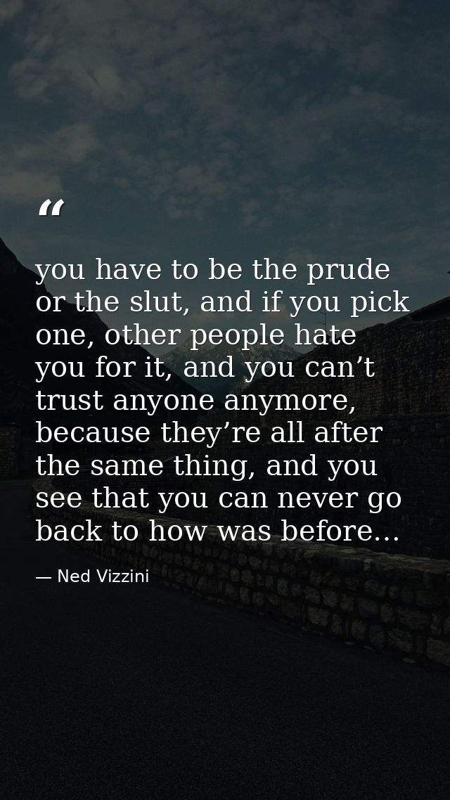 you have to be the prude or the slut, and if you pick one, other people hate you for it, and you can’t trust anyone anym — Ned Vizzini