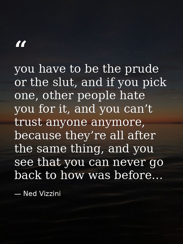 you have to be the prude or the slut, and if you pick one, other people hate you for it, and you can’t trust anyone anym — Ned Vizzini