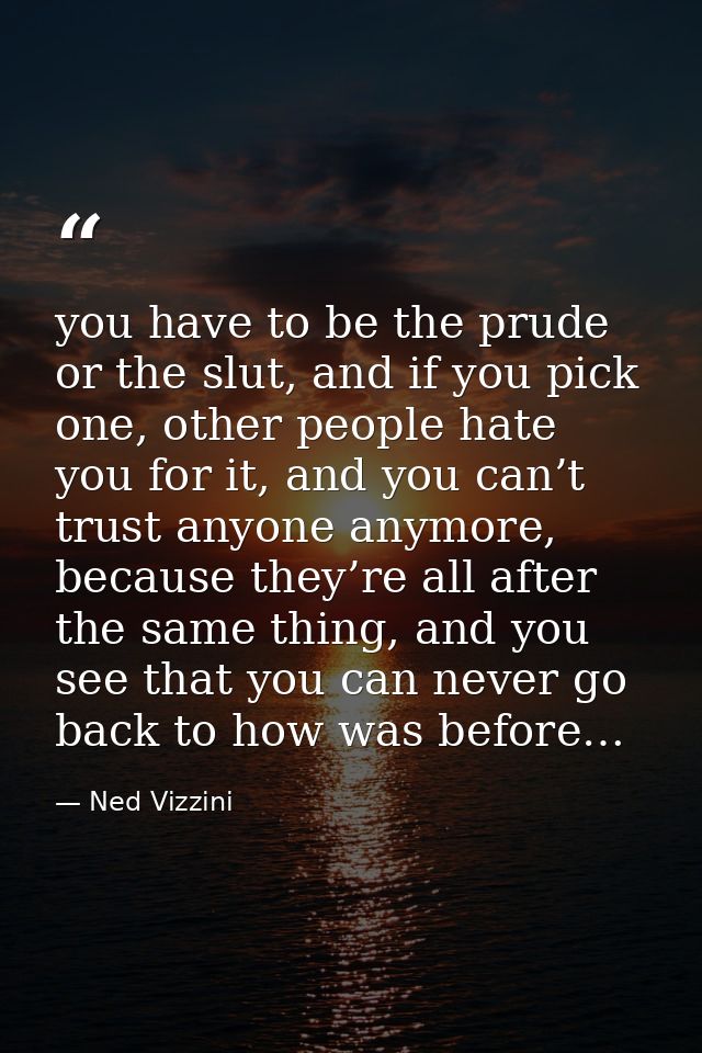 you have to be the prude or the slut, and if you pick one, other people hate you for it, and you can’t trust anyone anym — Ned Vizzini