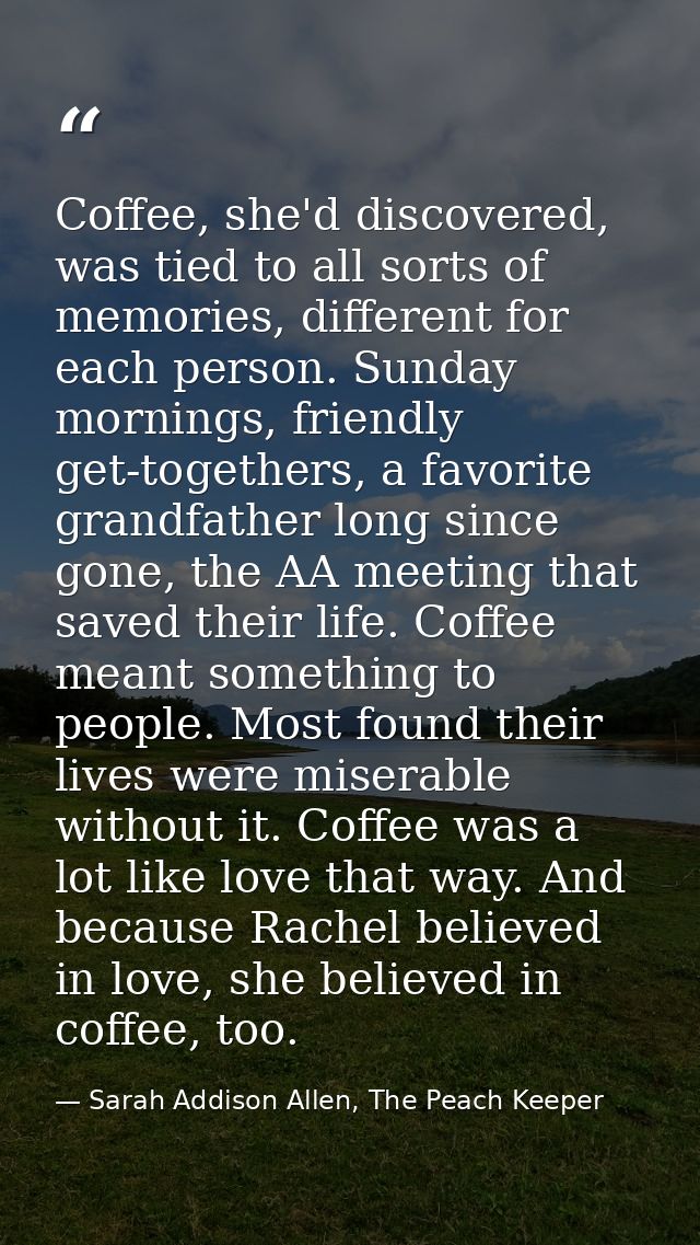 Coffee, she'd discovered, was tied to all sorts of memories, different for each person. Sunday mornings, friendly get-to — Sarah Addison Allen, The Peach Keeper