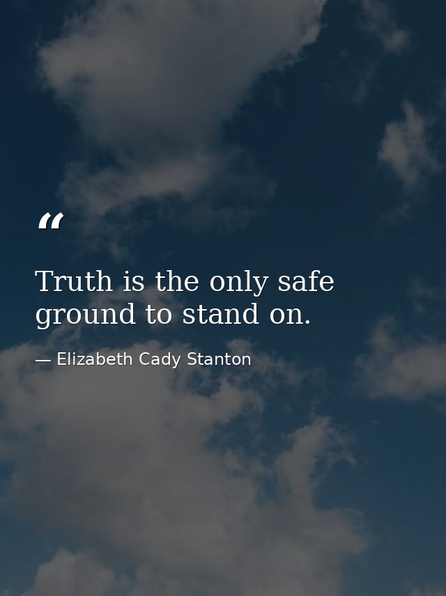 Truth is the only safe ground to stand on. — Elizabeth Cady Stanton