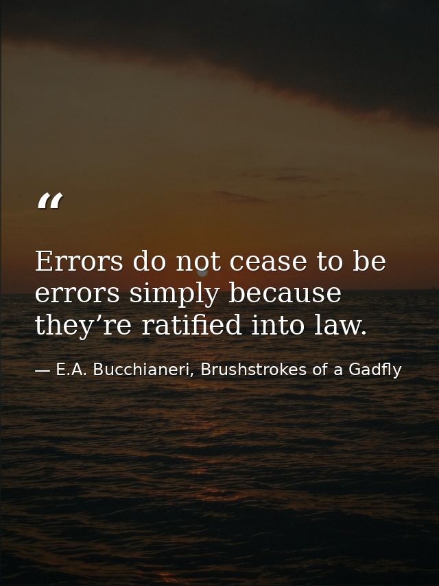 Errors do not cease to be errors simply because they’re ratified into law. — E.A. Bucchianeri, Brushstrokes of a Gadfly