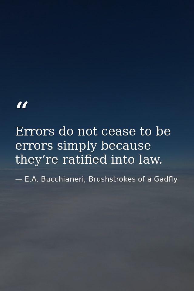 Errors do not cease to be errors simply because they’re ratified into law. — E.A. Bucchianeri, Brushstrokes of a Gadfly