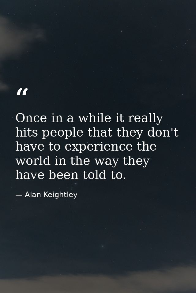 Once in a while it really hits people that they don't have to experience the world in the way they have been told to. — Alan Keightley