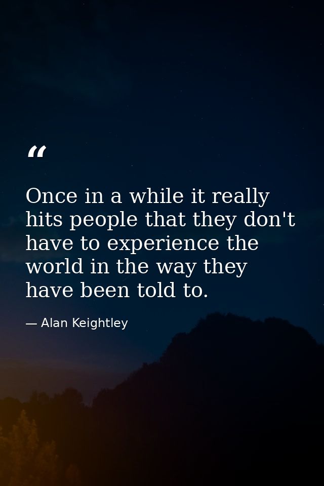 Once in a while it really hits people that they don't have to experience the world in the way they have been told to. — Alan Keightley