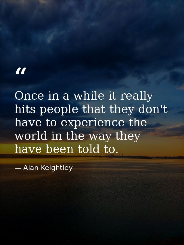 Once in a while it really hits people that they don't have to experience the world in the way they have been told to. — Alan Keightley