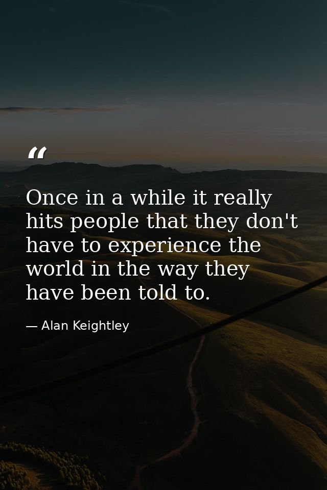 Once in a while it really hits people that they don't have to experience the world in the way they have been told to. — Alan Keightley