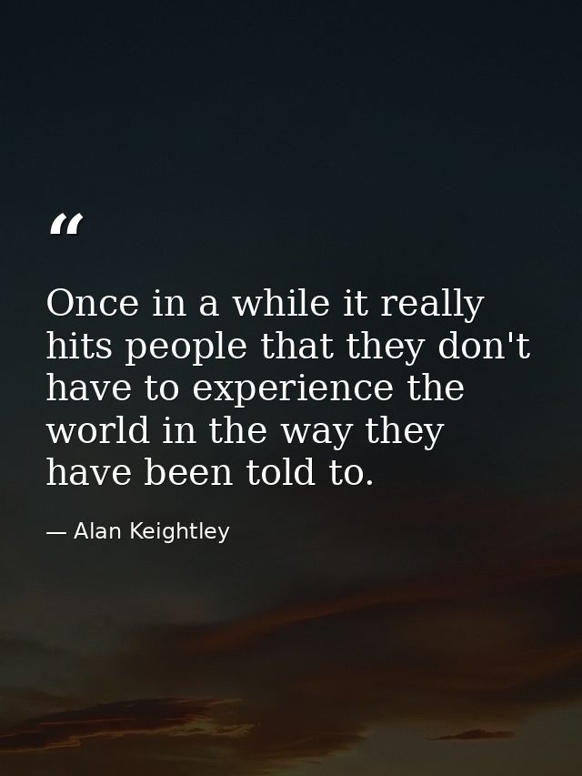 Once in a while it really hits people that they don't have to experience the world in the way they have been told to. — Alan Keightley
