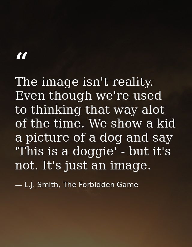 The image isn't reality. Even though we're used to thinking that way alot of the time. We show a kid a picture of a dog  — L.J. Smith, The Forbidden Game