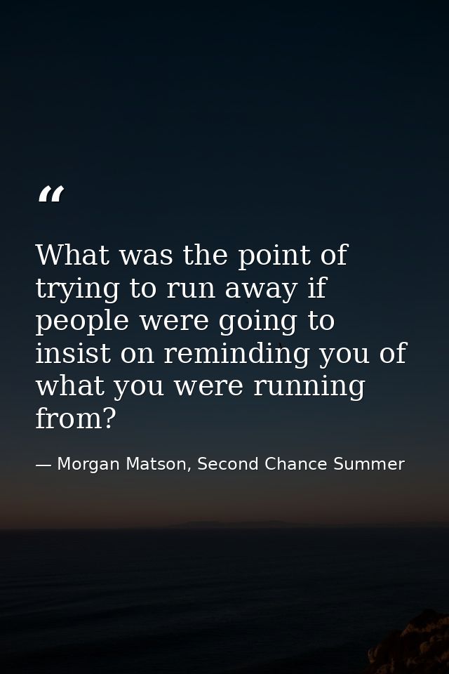 What was the point of trying to run away if people were going to insist on reminding you of what you were running from? — Morgan Matson, Second Chance Summer