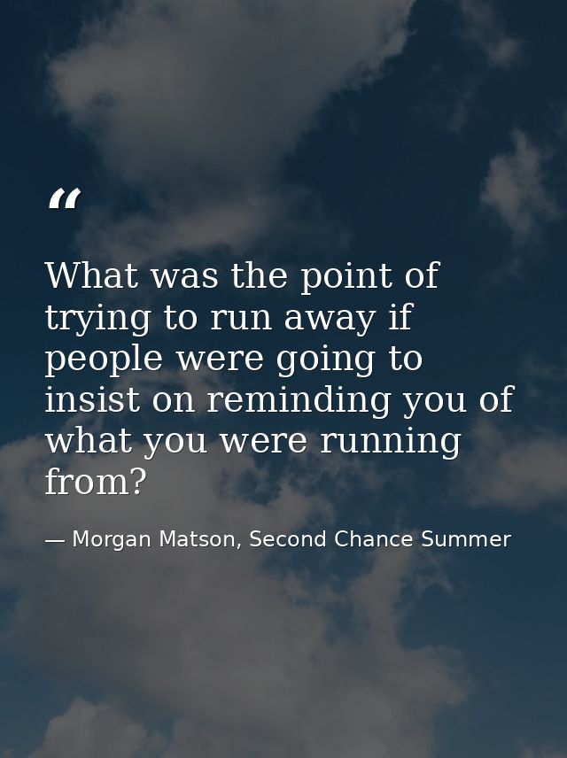 What was the point of trying to run away if people were going to insist on reminding you of what you were running from? — Morgan Matson, Second Chance Summer