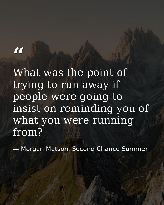 What was the point of trying to run away if people were going to insist on reminding you of what you were running from? — Morgan Matson, Second Chance Summer