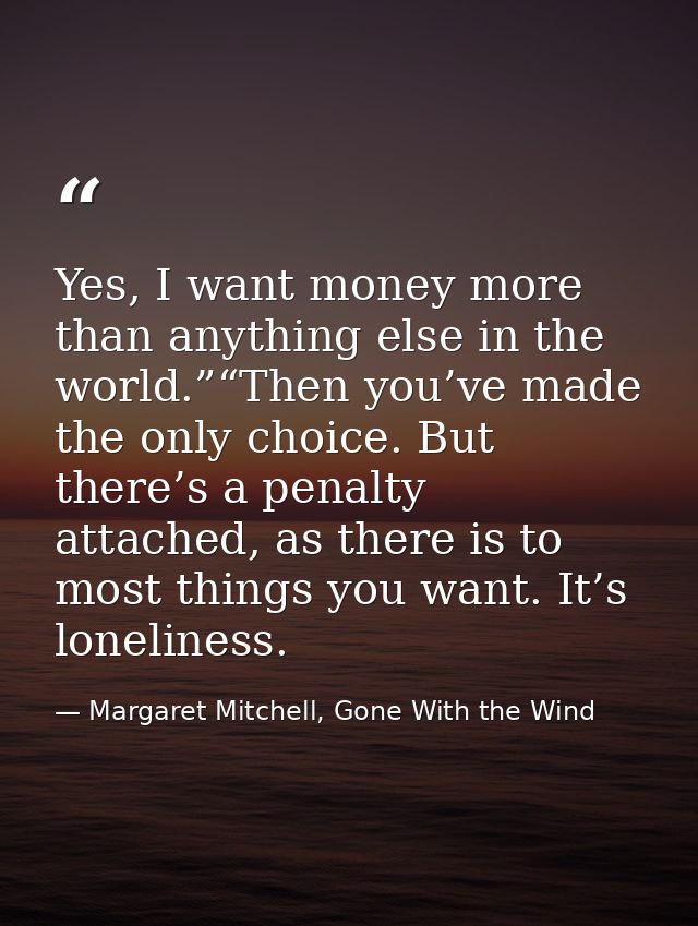 Yes, I want money more than anything else in the world.”“Then you’ve made the only choice. But there’s a penalty attache — Margaret Mitchell, Gone With the Wind