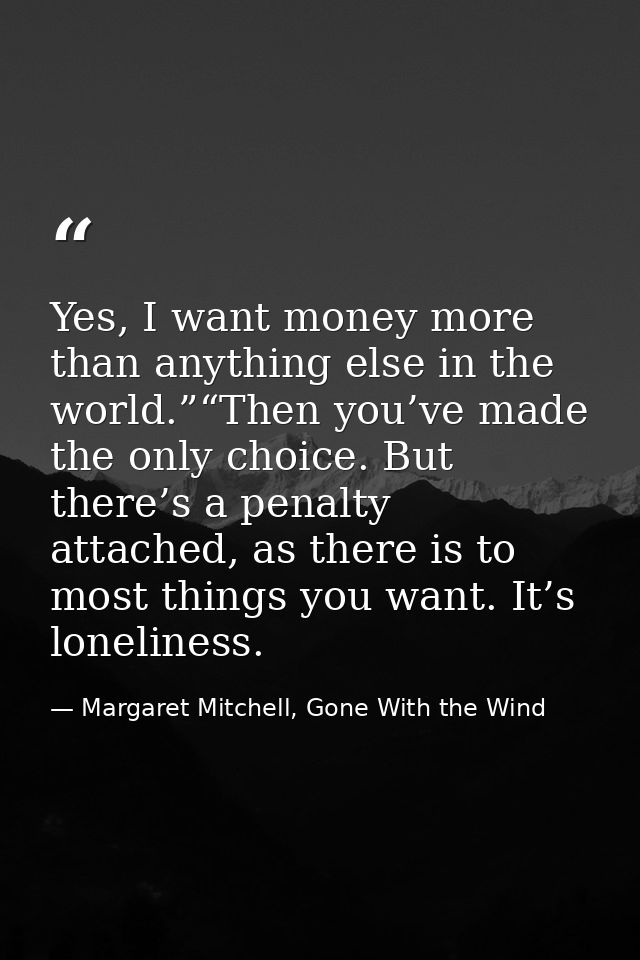 Yes, I want money more than anything else in the world.”“Then you’ve made the only choice. But there’s a penalty attache — Margaret Mitchell, Gone With the Wind