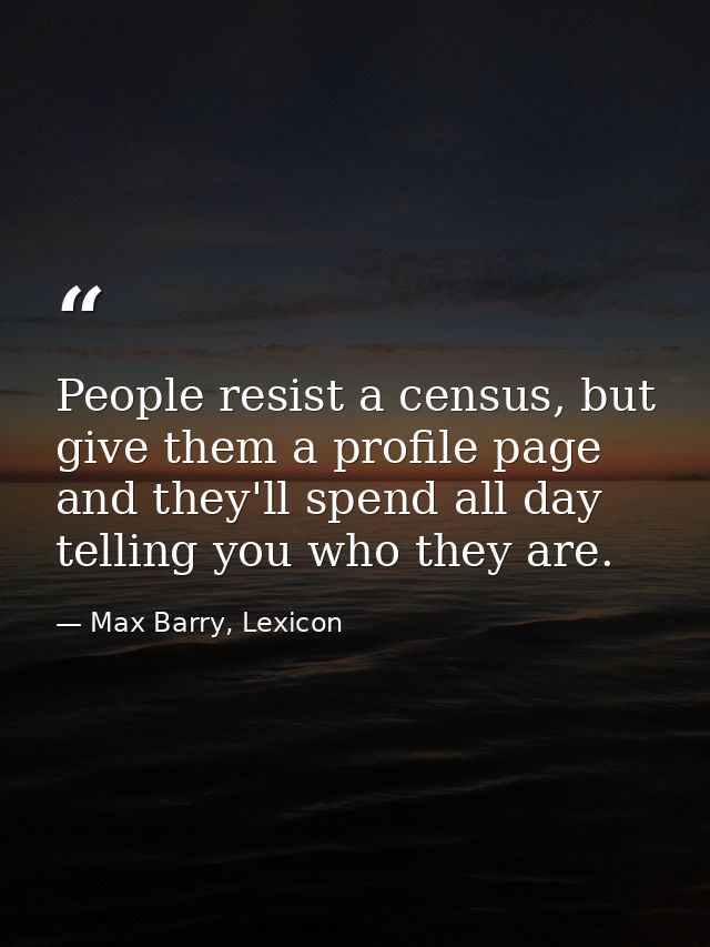 People resist a census, but give them a profile page and they'll spend all day telling you who they are. — Max Barry, Lexicon