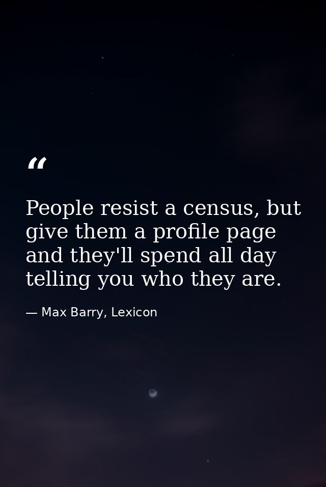 People resist a census, but give them a profile page and they'll spend all day telling you who they are. — Max Barry, Lexicon