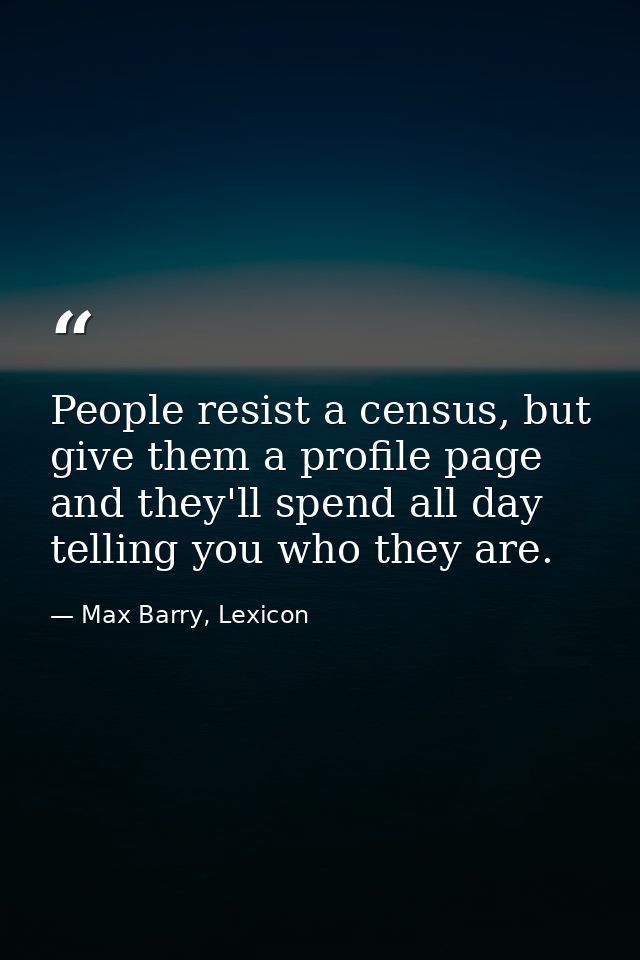 People resist a census, but give them a profile page and they'll spend all day telling you who they are. — Max Barry, Lexicon