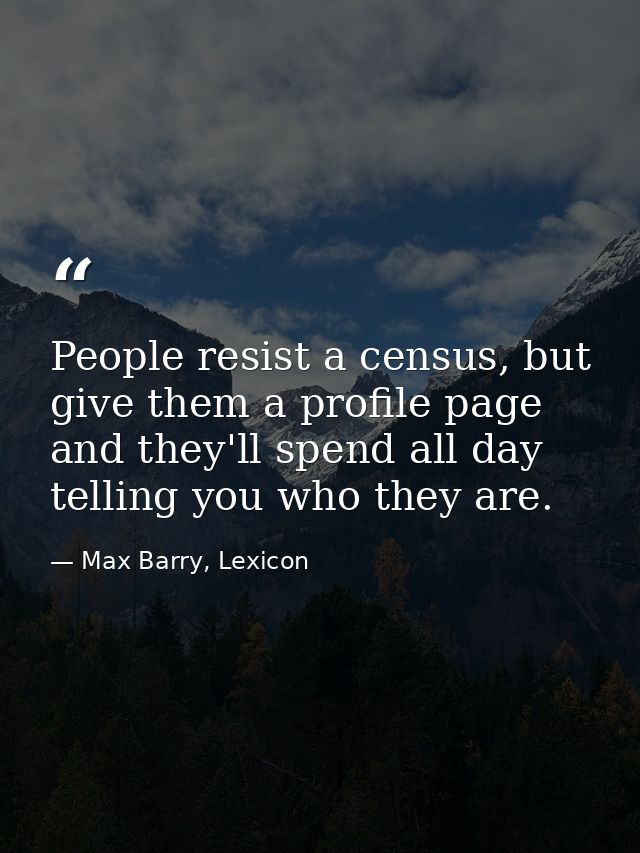 People resist a census, but give them a profile page and they'll spend all day telling you who they are. — Max Barry, Lexicon