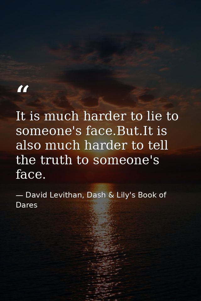 It is much harder to lie to someone's face.But.It is also much harder to tell the truth to someone's face. — David Levithan, Dash & Lily's Book of Dares