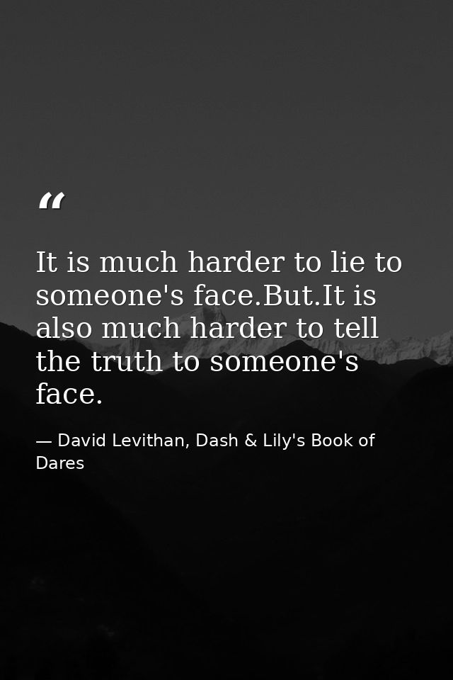 It is much harder to lie to someone's face.But.It is also much harder to tell the truth to someone's face. — David Levithan, Dash & Lily's Book of Dares