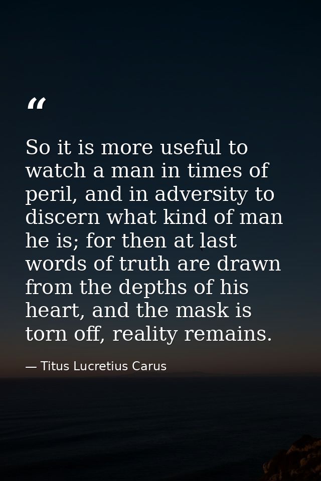 So it is more useful to watch a man in times of peril, and in adversity to discern what kind of man he is; for then at l — Titus Lucretius Carus