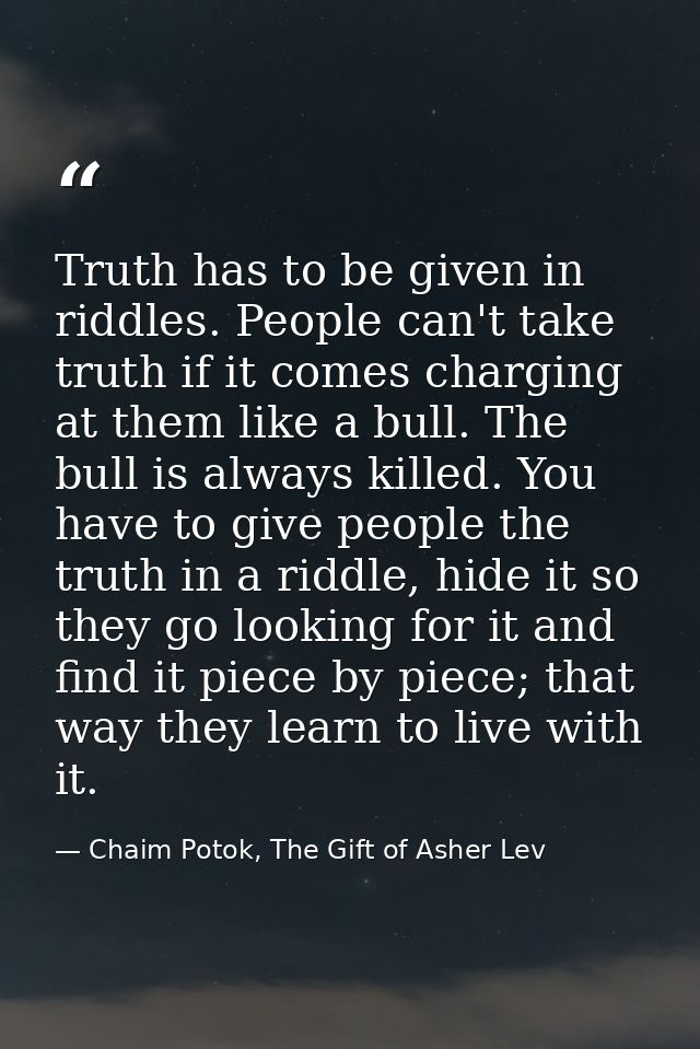 Truth has to be given in riddles. People can't take truth if it comes charging at them like a bull. The bull is always k — Chaim Potok, The Gift of Asher Lev