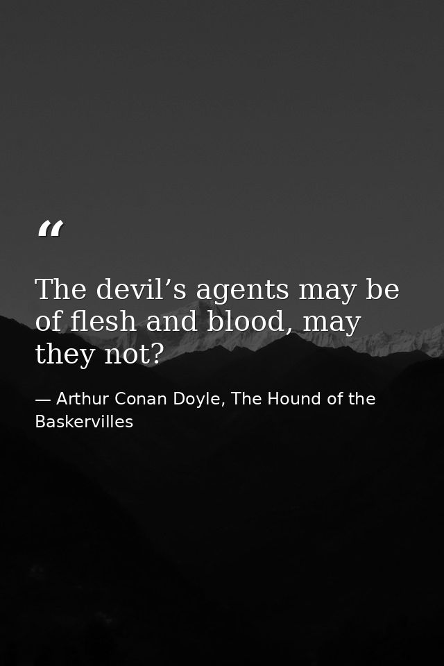 The devil’s agents may be of flesh and blood, may they not? — Arthur Conan Doyle, The Hound of the Baskervilles