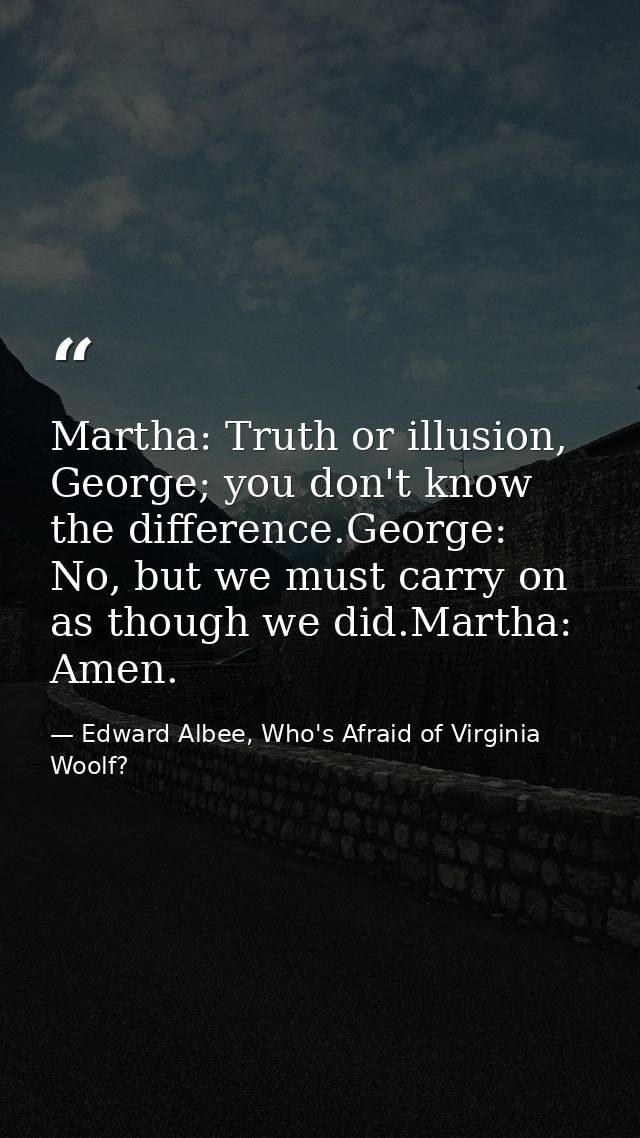 Martha: Truth or illusion, George; you don't know the difference.George: No, but we must carry on as though we did.Marth — Edward Albee, Who's Afraid of Virginia Woolf?