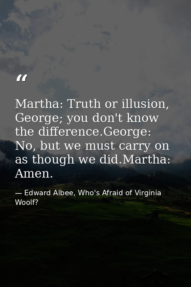 Martha: Truth or illusion, George; you don't know the difference.George: No, but we must carry on as though we did.Marth — Edward Albee, Who's Afraid of Virginia Woolf?