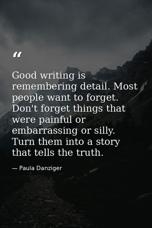 Good writing is remembering detail. Most people want to forget. Don't forget things that were painful or embarrassing or — Paula Danziger