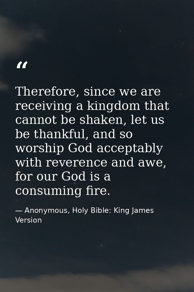 Therefore, since we are receiving a kingdom that cannot be shaken, let us be thankful, and so worship God acceptably wit — Anonymous, Holy Bible: King James Version