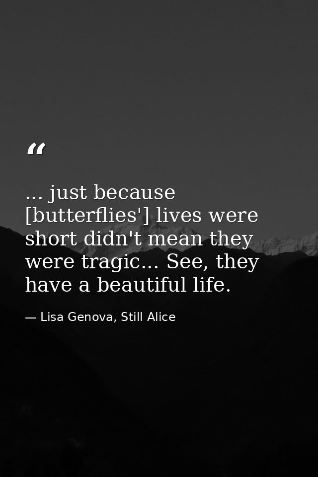 ... just because [butterflies'] lives were short didn't mean they were tragic... See, they have a beautiful life. — Lisa Genova, Still Alice