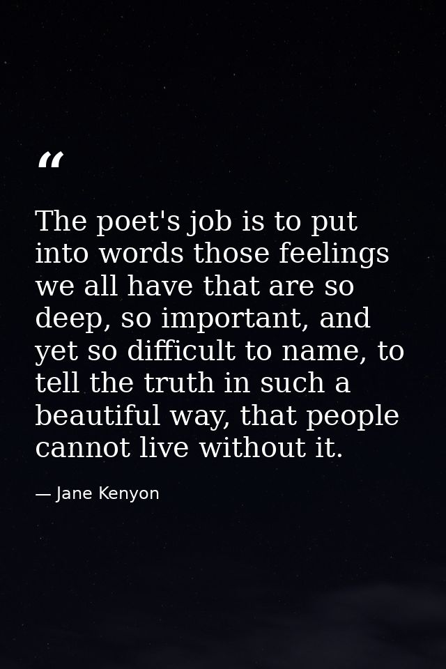 The poet's job is to put into words those feelings we all have that are so deep, so important, and yet so difficult to n — Jane Kenyon