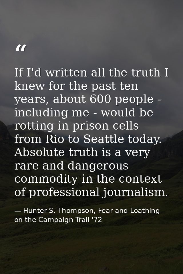 If I'd written all the truth I knew for the past ten years, about 600 people - including me - would be rotting in prison — Hunter S. Thompson, Fear and Loathing on the Campaign Trail '72