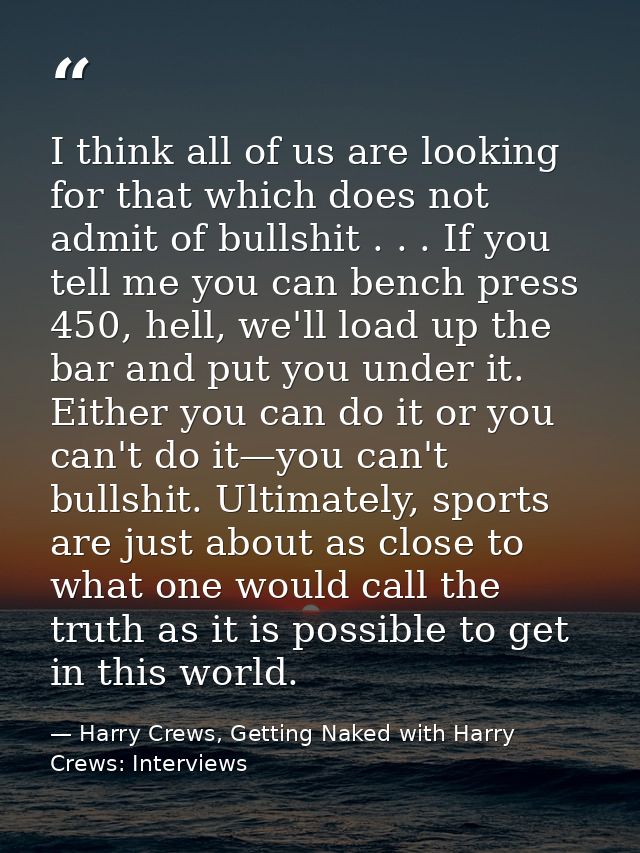 I think all of us are looking for that which does not admit of bullshit . . . If you tell me you can bench press 450, he — Harry Crews, Getting Naked with Harry Crews: Interviews