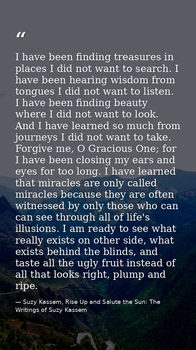 I have been finding treasures in places I did not want to search. I have been hearing wisdom from tongues I did not want — Suzy Kassem, Rise Up and Salute the Sun: The Writings of Suzy Kassem