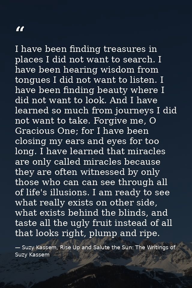 I have been finding treasures in places I did not want to search. I have been hearing wisdom from tongues I did not want — Suzy Kassem, Rise Up and Salute the Sun: The Writings of Suzy Kassem
