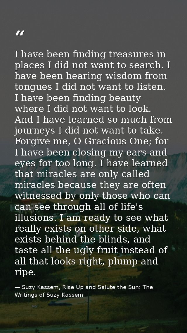 I have been finding treasures in places I did not want to search. I have been hearing wisdom from tongues I did not want — Suzy Kassem, Rise Up and Salute the Sun: The Writings of Suzy Kassem