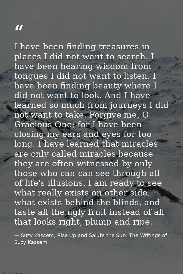 I have been finding treasures in places I did not want to search. I have been hearing wisdom from tongues I did not want — Suzy Kassem, Rise Up and Salute the Sun: The Writings of Suzy Kassem