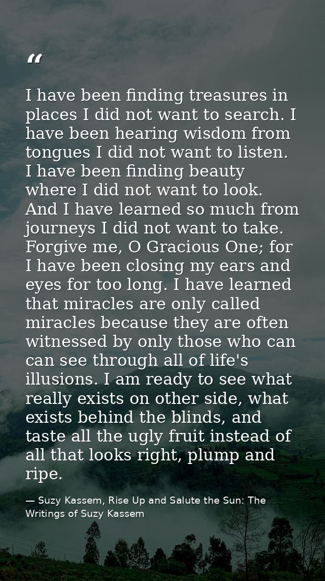 I have been finding treasures in places I did not want to search. I have been hearing wisdom from tongues I did not want — Suzy Kassem, Rise Up and Salute the Sun: The Writings of Suzy Kassem